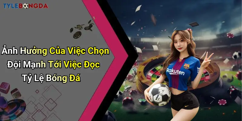 Ảnh Hưởng Của Việc Chọn Đội Mạnh Tới Việc Đọc Tỷ Lệ Bóng Đá