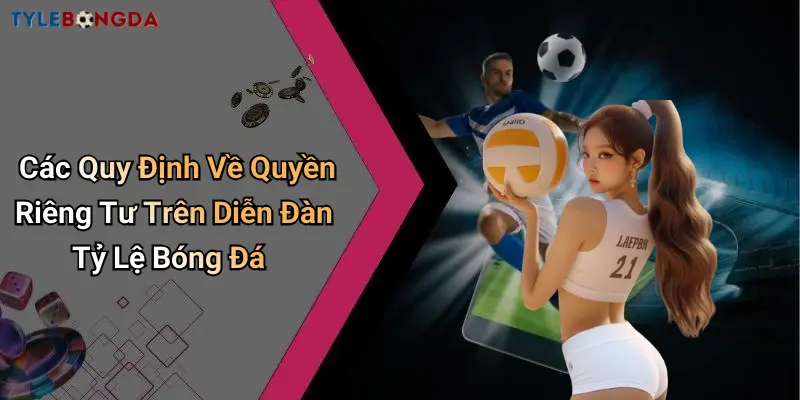 Các Quy Định Về Quyền Riêng Tư Trên Diễn Đàn Tỷ Lệ Bóng Đá