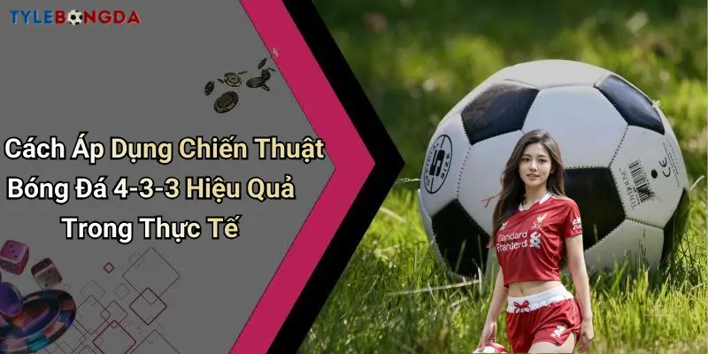 Cách Áp Dụng Chiến Thuật Bóng Đá 4-3-3 Hiệu Quả Trong Thực Tế