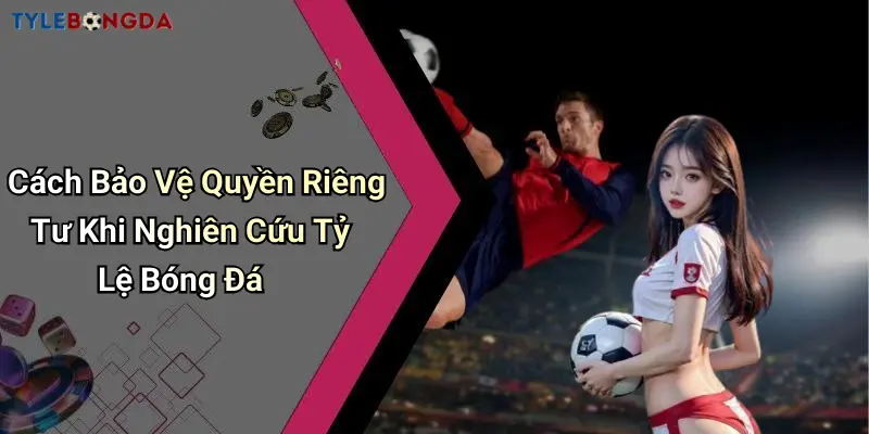 Cách Bảo Vệ Quyền Riêng Tư Khi Nghiên Cứu Tỷ Lệ Bóng Đá