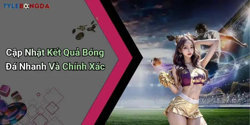 Cập Nhật Kết Quả Bóng Đá Nhanh Và Chính Xác