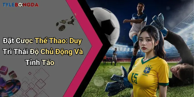 Đặt Cược Thể Thao: Duy Trì Thái Độ Chủ Động Và Tỉnh Táo