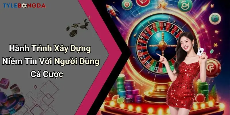 Hành Trình Xây Dựng Niềm Tin Với Người Dùng Cá Cược