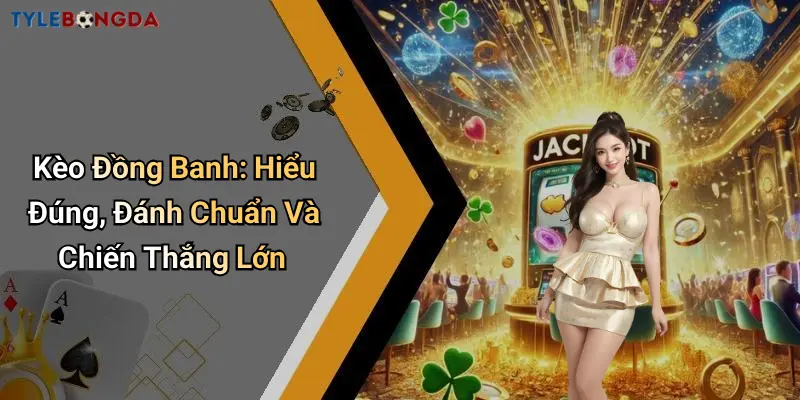 Kèo Đồng Banh: Hiểu Đúng, Đánh Chuẩn Và Chiến Thắng Lớn