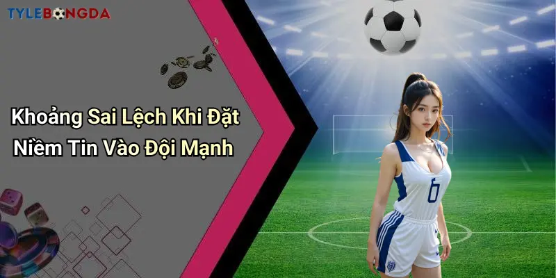 Khoảng Sai Lệch Khi Đặt Niềm Tin Vào Đội Mạnh