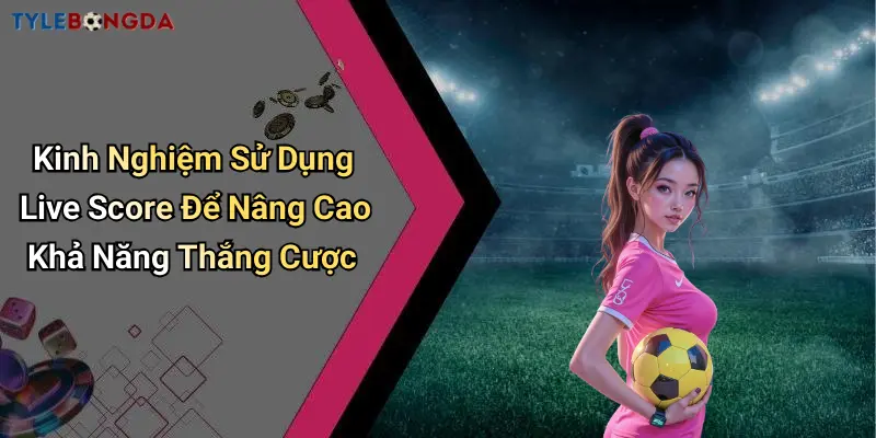 Kinh Nghiệm Sử Dụng Live Score Để Nâng Cao Khả Năng Thắng Cược