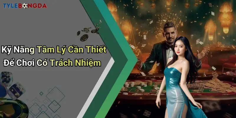 Kỹ Năng Tâm Lý Cần Thiết Để Chơi Có Trách Nhiệm