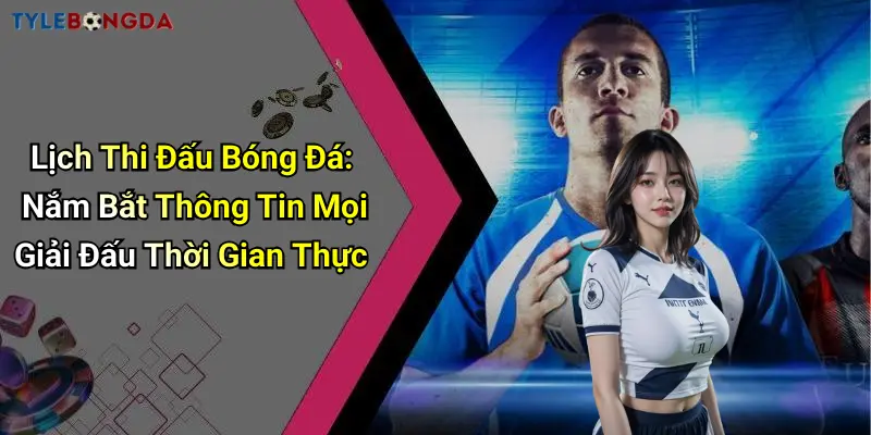 Lịch Thi Đấu Bóng Đá: Nắm Bắt Thông Tin Mọi Giải Đấu Thời Gian Thực