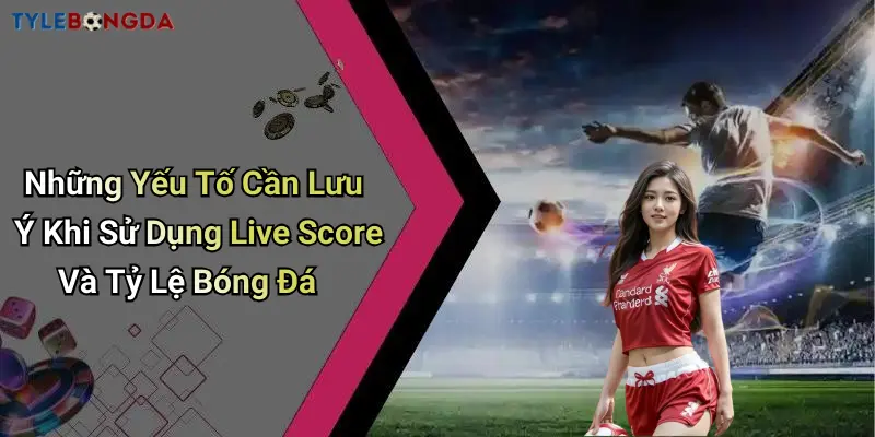 Những Yếu Tố Cần Lưu Ý Khi Sử Dụng Live Score Và Tỷ Lệ Bóng Đá