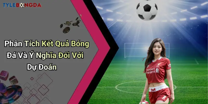 Phân Tích Kết Quả Bóng Đá Và Ý Nghĩa Đối Với Dự Đoán