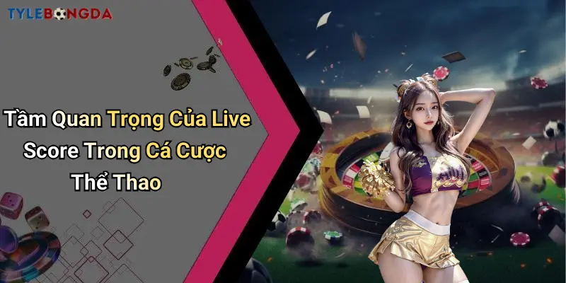 Tầm Quan Trọng Của Live Score Trong Cá Cược Thể Thao