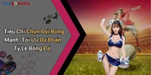 Tiêu Chí Chọn Đội Bóng Mạnh: Tối Ưu Dự Đoán Tỷ Lệ Bóng Đá