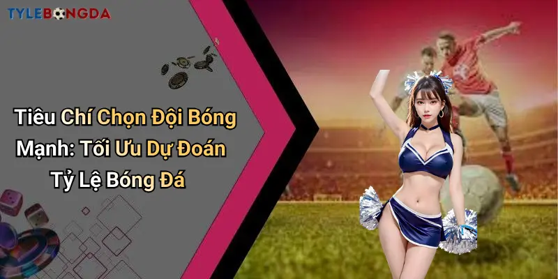 Tiêu Chí Chọn Đội Bóng Mạnh: Tối Ưu Dự Đoán Tỷ Lệ Bóng Đá