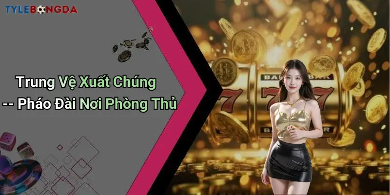 Trung Vệ Xuất Chúng – Pháo Đài Nơi Phòng Thủ