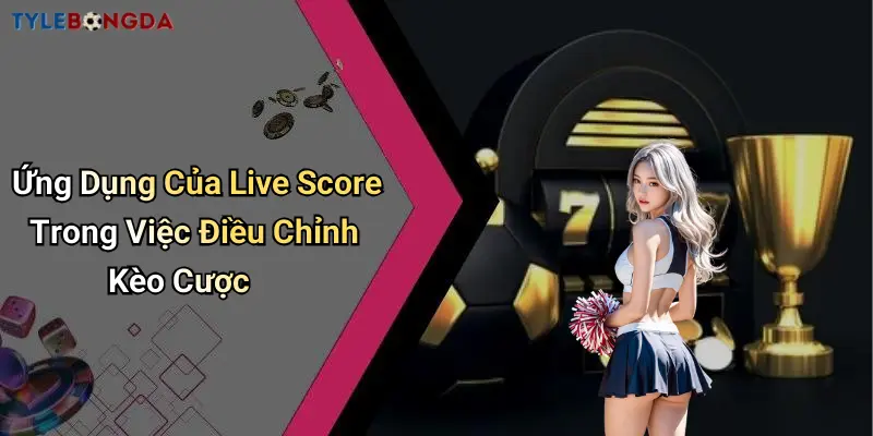 Ứng Dụng Của Live Score Trong Việc Điều Chỉnh Kèo Cược