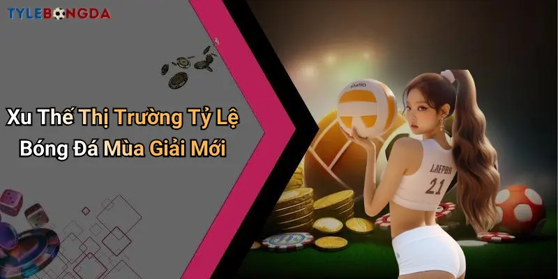 Xu Thế Thị Trường Tỷ Lệ Bóng Đá Mùa Giải Mới