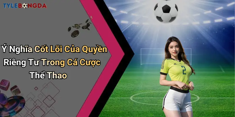Ý Nghĩa Cốt Lõi Của Quyền Riêng Tư Trong Cá Cược Thể Thao