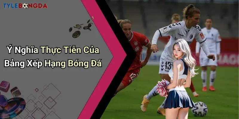 Ý Nghĩa Thực Tiễn Của Bảng Xếp Hạng Bóng Đá